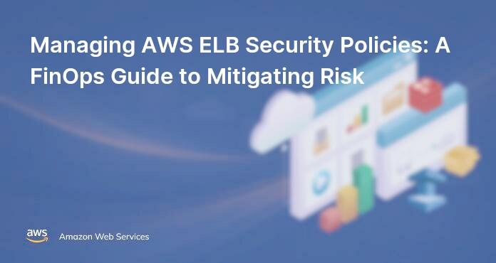 Managing AWS ELB Security Policies: A FinOps Guide to Mitigating Risk
