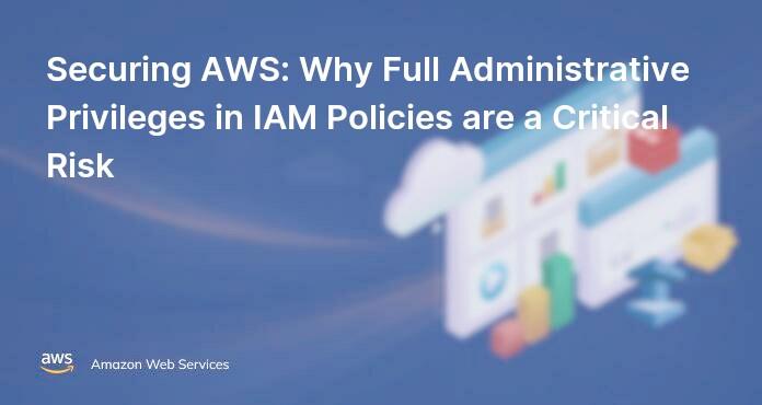 Securing AWS: Why Full Administrative Privileges in IAM Policies are a Critical Risk