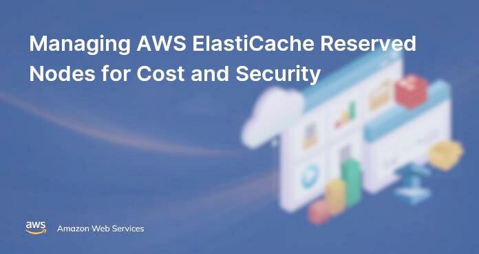 Managing AWS ElastiCache Reserved Nodes for Cost and Security