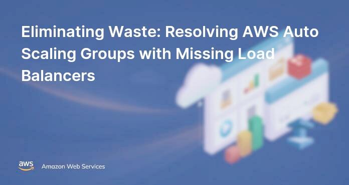 Eliminating Waste: Resolving AWS Auto Scaling Groups with Missing Load Balancers