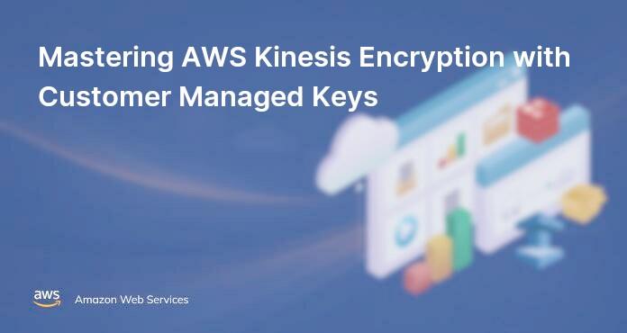 Mastering AWS Kinesis Encryption with Customer Managed Keys