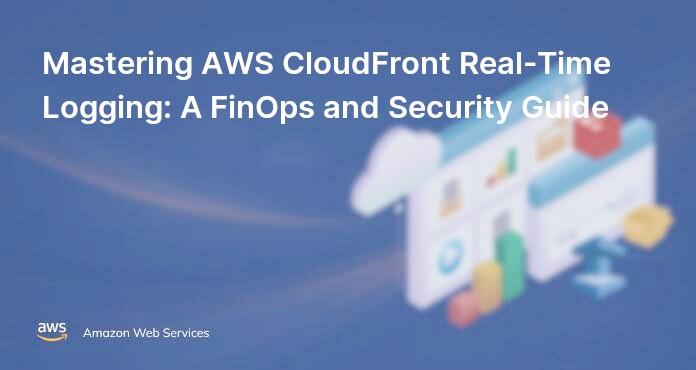 Mastering AWS CloudFront Real-Time Logging: A FinOps and Security Guide