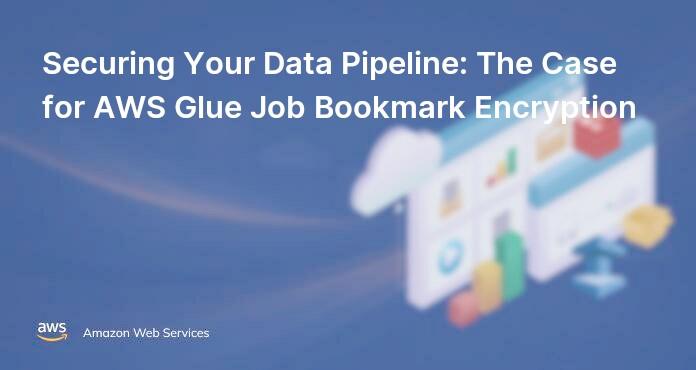 Securing Your Data Pipeline: The Case for AWS Glue Job Bookmark Encryption