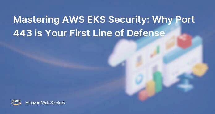 Mastering AWS EKS Security: Why Port 443 is Your First Line of Defense