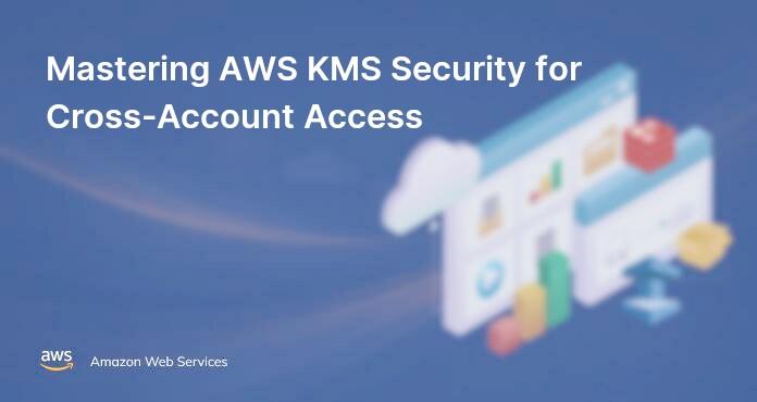 Mastering AWS KMS Security for Cross-Account Access