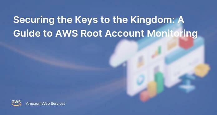 Securing the Keys to the Kingdom: A Guide to AWS Root Account Monitoring
