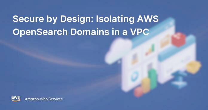 Secure by Design: Isolating AWS OpenSearch Domains in a VPC