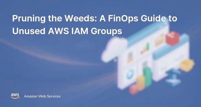Pruning the Weeds: A FinOps Guide to Unused AWS IAM Groups