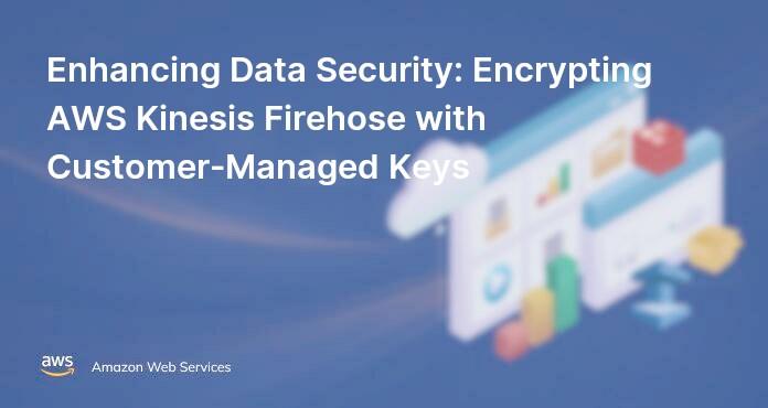 Enhancing Data Security: Encrypting AWS Kinesis Firehose with Customer-Managed Keys