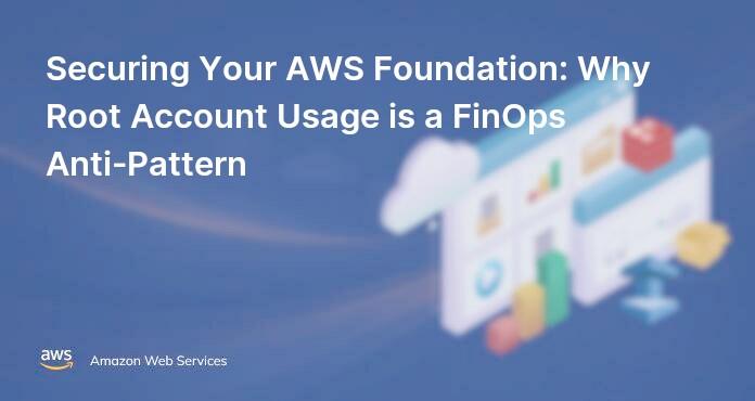 Securing Your AWS Foundation: Why Root Account Usage is a FinOps Anti-Pattern
