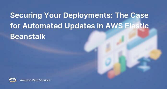 Securing Your Deployments: The Case for Automated Updates in AWS Elastic Beanstalk
