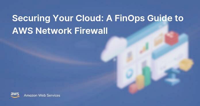 Securing Your Cloud: A FinOps Guide to AWS Network Firewall