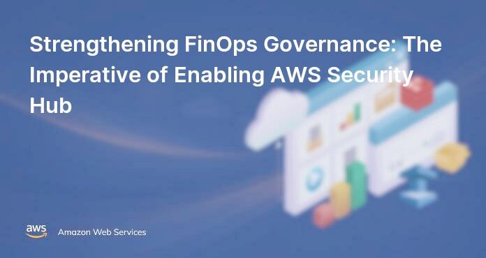 Strengthening FinOps Governance: The Imperative of Enabling AWS Security Hub