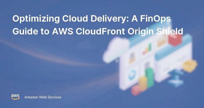 Optimizing Cloud Delivery: A FinOps Guide to AWS CloudFront Origin Shield
