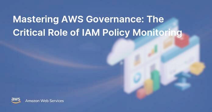 Mastering AWS Governance: The Critical Role of IAM Policy Monitoring