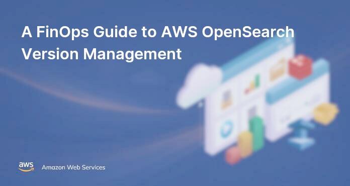 A FinOps Guide to AWS OpenSearch Version Management