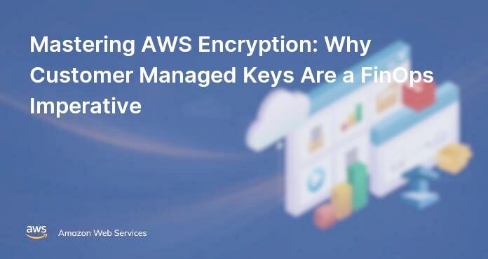 Mastering AWS Encryption: Why Customer Managed Keys Are a FinOps Imperative