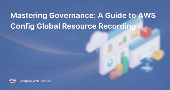 Mastering Governance: A Guide to AWS Config Global Resource Recording