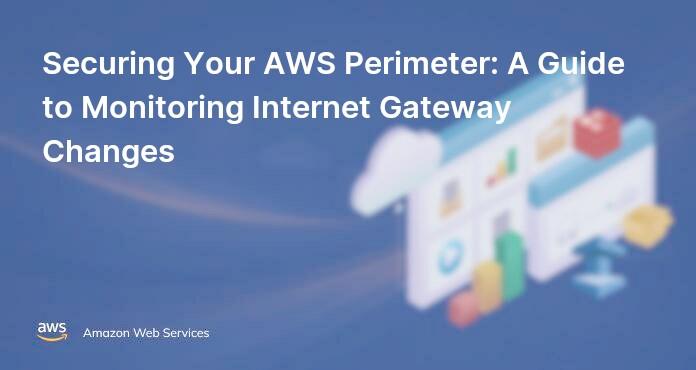 Securing Your AWS Perimeter: A Guide to Monitoring Internet Gateway Changes