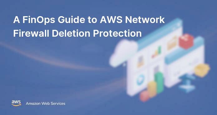 A FinOps Guide to AWS Network Firewall Deletion Protection