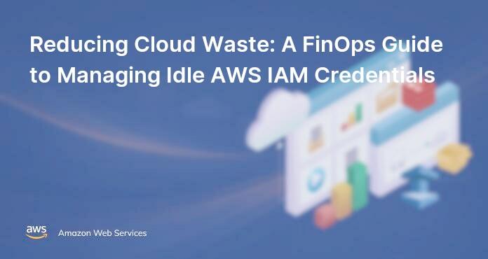 Reducing Cloud Waste: A FinOps Guide to Managing Idle AWS IAM Credentials