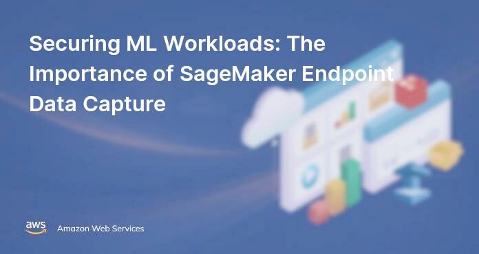 Securing ML Workloads: The Importance of SageMaker Endpoint Data Capture