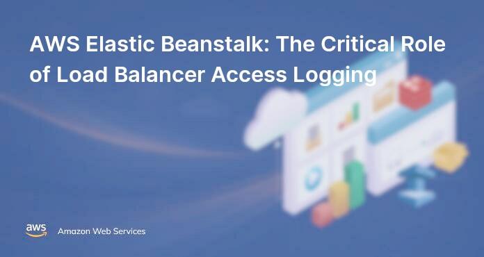 AWS Elastic Beanstalk: The Critical Role of Load Balancer Access Logging