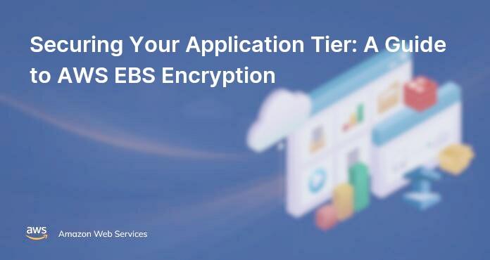 Securing Your Application Tier: A Guide to AWS EBS Encryption
