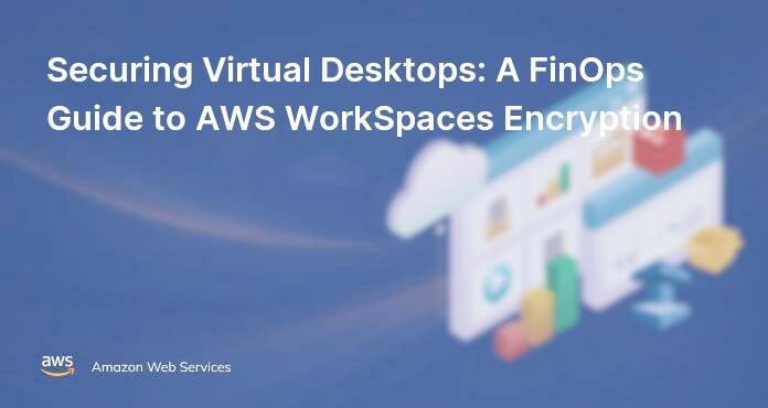 Securing Virtual Desktops: A FinOps Guide to AWS WorkSpaces Encryption