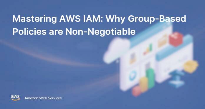 Mastering AWS IAM: Why Group-Based Policies are Non-Negotiable