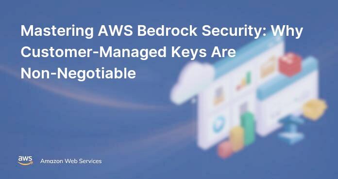 Mastering AWS Bedrock Security: Why Customer-Managed Keys Are Non-Negotiable