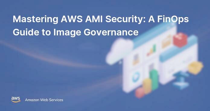 Mastering AWS AMI Security: A FinOps Guide to Image Governance