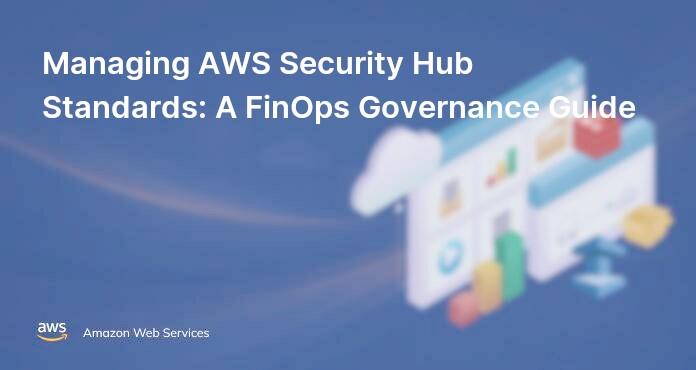 Managing AWS Security Hub Standards: A FinOps Governance Guide