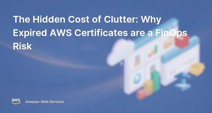 The Hidden Cost of Clutter: Why Expired AWS Certificates are a FinOps Risk