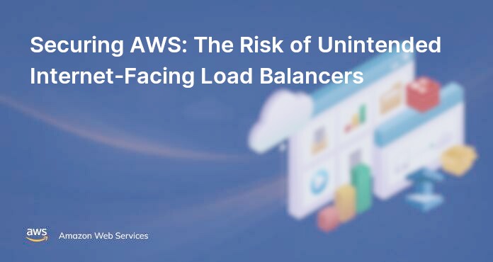 Securing AWS: The Risk of Unintended Internet-Facing Load Balancers