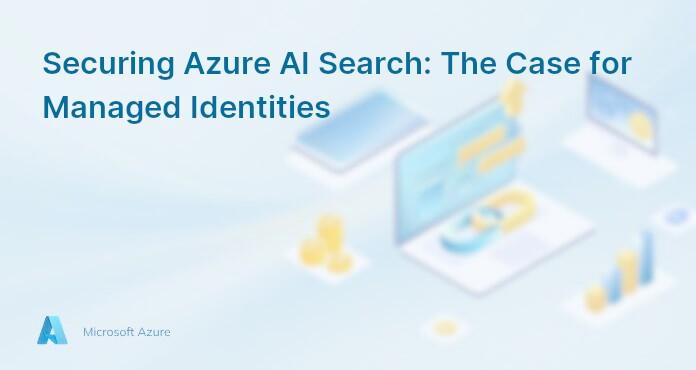Securing Azure AI Search: The Case for Managed Identities