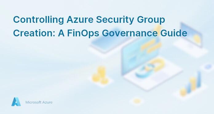 Controlling Azure Security Group Creation: A FinOps Governance Guide