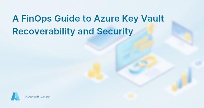 A FinOps Guide to Azure Key Vault Recoverability and Security