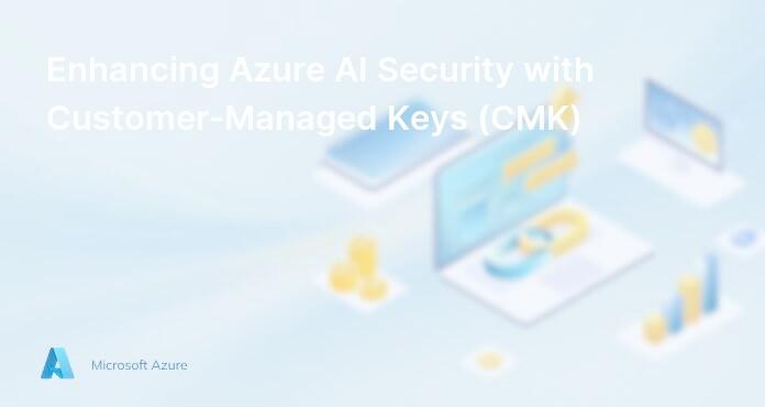 Enhancing Azure AI Security with Customer-Managed Keys (CMK)