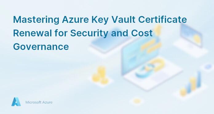 Mastering Azure Key Vault Certificate Renewal for Security and Cost Governance