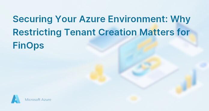Securing Your Azure Environment: Why Restricting Tenant Creation Matters for FinOps