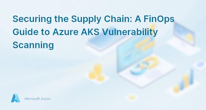 Securing the Supply Chain: A FinOps Guide to Azure AKS Vulnerability Scanning