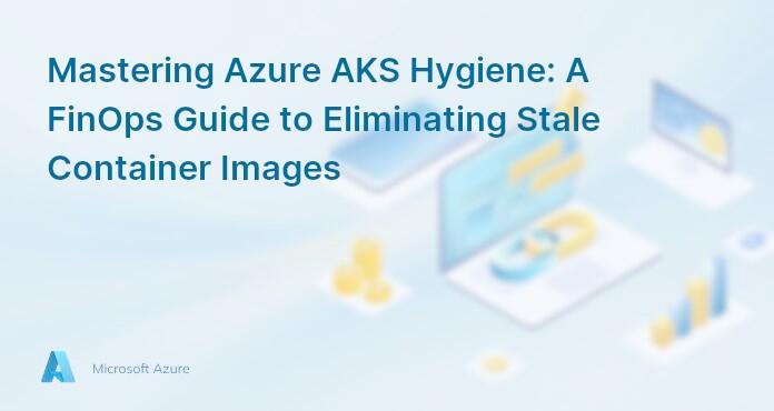 Mastering Azure AKS Hygiene: A FinOps Guide to Eliminating Stale Container Images