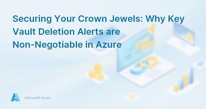 Securing Your Crown Jewels: Why Key Vault Deletion Alerts are Non-Negotiable in Azure