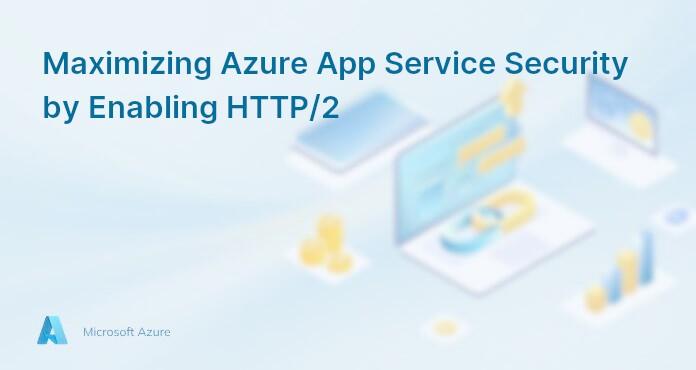 Maximizing Azure App Service Security by Enabling HTTP/2