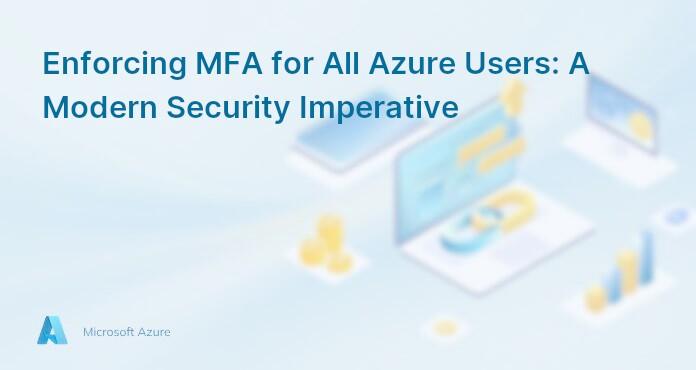 Enforcing MFA for All Azure Users: A Modern Security Imperative