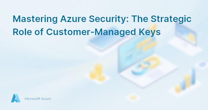 Mastering Azure Security: The Strategic Role of Customer-Managed Keys