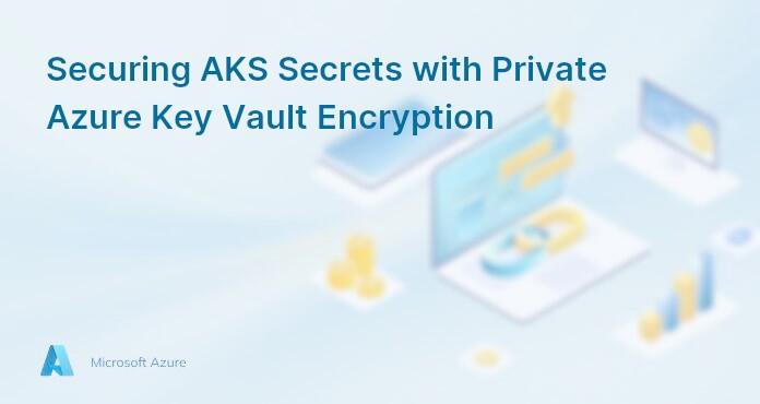 Securing AKS Secrets with Private Azure Key Vault Encryption