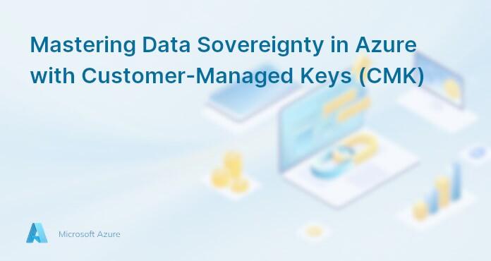 Mastering Data Sovereignty in Azure with Customer-Managed Keys (CMK)