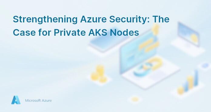 Strengthening Azure Security: The Case for Private AKS Nodes